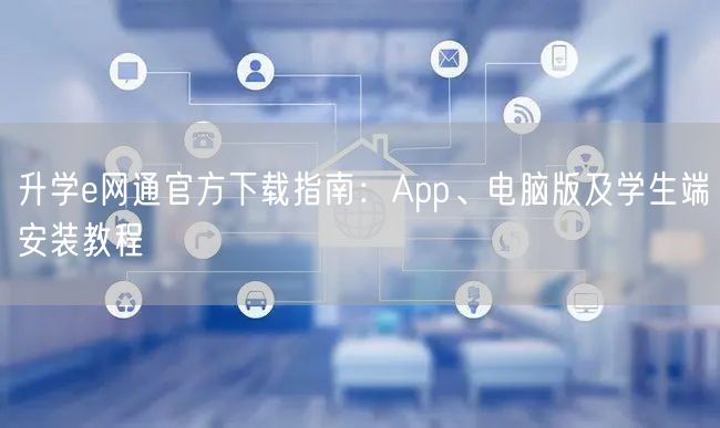 升学e网通官方下载指南:App、电脑版及学生端安装教程 升学e网通官方下载指南:App、电脑版及学生端安装教程