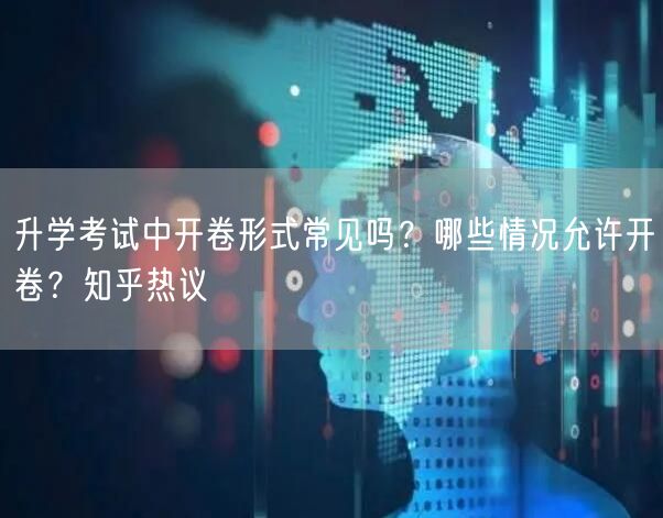 升学考试中开卷形式常见吗?哪些情况允许开卷?知乎热议 升学考试中开卷形式常见吗?哪些情况允许开卷?知乎热议