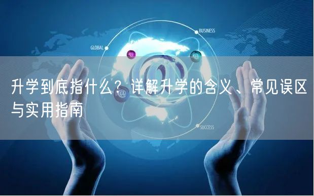 升学到底指什么?详解升学的含义、常见误区与实用指南 升学到底指什么?详解升学的含义、常见误区与实用指南