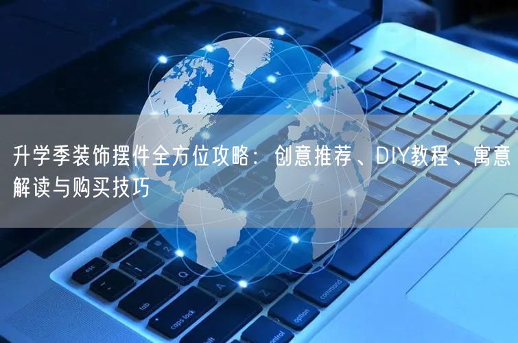 升学季装饰摆件全方位攻略:创意推荐、DIY教程、寓意解读与购买技巧 升学季装饰摆件全方位攻略:创意推荐、DIY教程、寓意解读与购买技巧