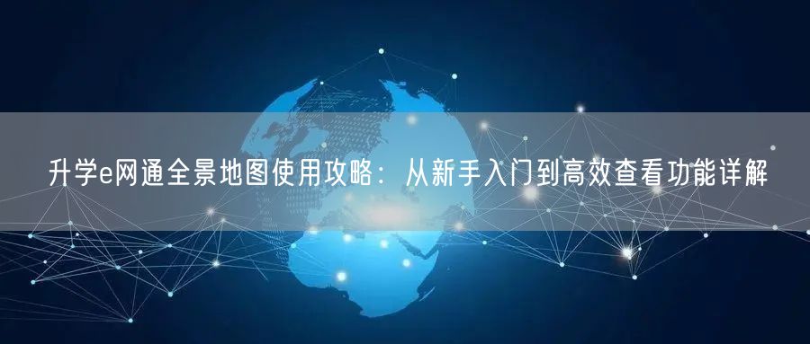 升学e网通全景地图使用攻略:从新手入门到高效查看功能详解 升学e网通全景地图使用攻略:从新手入门到高效查看功能详解