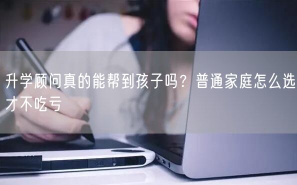 升学顾问真的能帮到孩子吗?普通家庭怎么选才不吃亏 升学顾问真的能帮到孩子吗?普通家庭怎么选才不吃亏