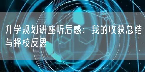 升学规划讲座听后感：我的收获总结与择校反思