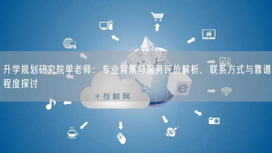 升学规划研究院单老师：专业背景与服务评价解析，联系方式与靠谱程度探讨
