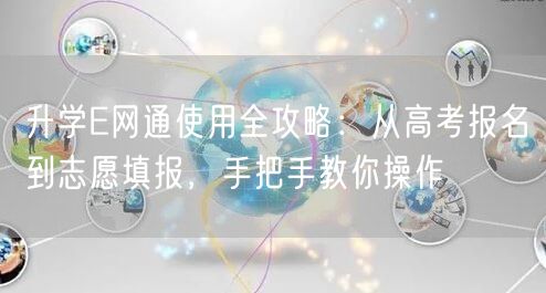 升学E网通使用全攻略：从高考报名到志愿填报，手把手教你操作