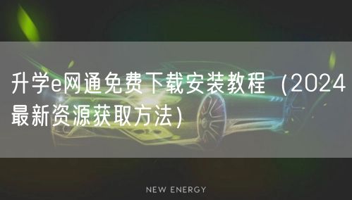 升学e网通免费下载安装教程(2024最新资源获取方法) 升学e网通免费下载安装教程(2024最新资源获取方法)