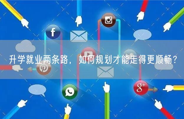升学就业两条路,如何规划才能走得更顺畅? 升学就业两条路,如何规划才能走得更顺畅?