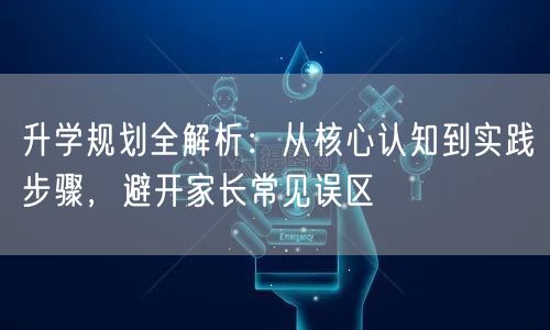 升学规划全解析:从核心认知到实践步骤,避开家长常见误区 升学规划全解析:从核心认知到实践步骤,避开家长常见误区