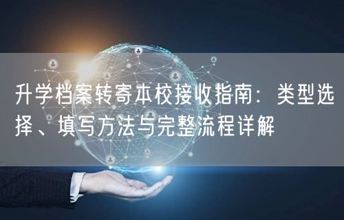 升学档案转寄本校接收指南:类型选择、填写方法与完整流程详解 升学档案转寄本校接收指南:类型选择、填写方法与完整流程详解