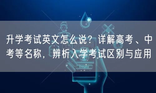 升学考试英文怎么说?详解高考、中考等名称,辨析入学考试区别与应用 升学考试英文怎么说?详解高考、中考等名称,辨析入学考试区别与应用