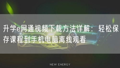 升学e网通视频下载方法详解:轻松保存课程到手机电脑离线观看 升学e网通视频下载方法详解:轻松保存课程到手机电脑离线观看