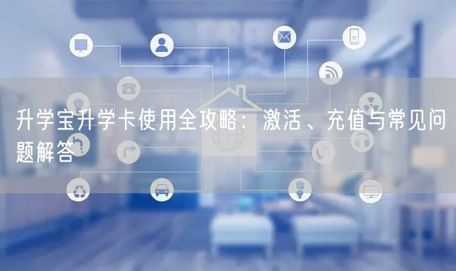 升学宝升学卡使用全攻略：激活、充值与常见问题解答