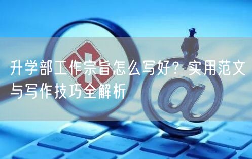 升学部工作宗旨怎么写好?实用范文与写作技巧全解析 升学部工作宗旨怎么写好?实用范文与写作技巧全解析