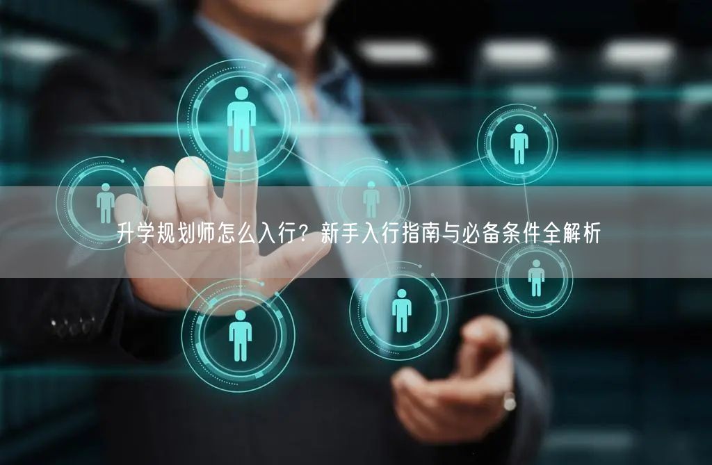 升学规划师怎么入行?新手入行指南与必备条件全解析 升学规划师怎么入行?新手入行指南与必备条件全解析