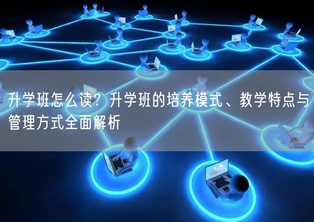 升学班怎么读?升学班的培养模式、教学特点与管理方式全面解析 升学班怎么读?升学班的培养模式、教学特点与管理方式全面解析