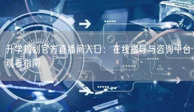 升学规划官方直播间入口：在线指导与咨询平台观看指南