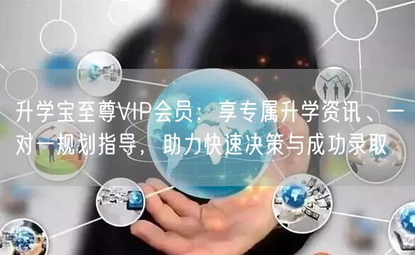 升学宝至尊VIP会员:享专属升学资讯、一对一规划指导,助力快速决策与成功录取 升学宝至尊VIP会员:享专属升学资讯、一对一规划指导,助力快速决策与成功录取