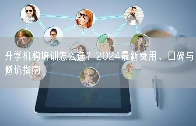 升学机构培训怎么选?2024最新费用、口碑与避坑指南 升学机构培训怎么选?2024最新费用、口碑与避坑指南