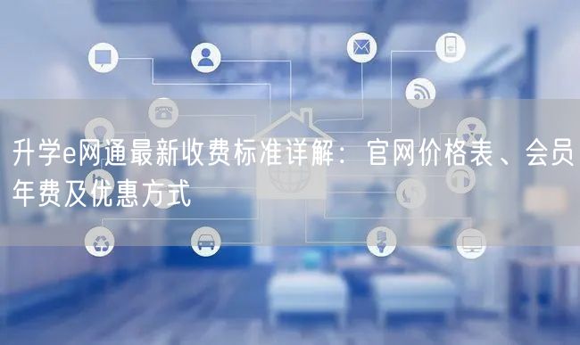 升学e网通最新收费标准详解:官网价格表、会员年费及优惠方式 升学e网通最新收费标准详解:官网价格表、会员年费及优惠方式