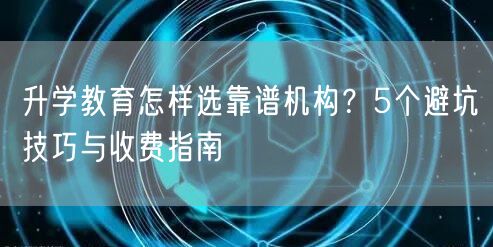 升学教育怎样选靠谱机构?5个避坑技巧与收费指南 升学教育怎样选靠谱机构?5个避坑技巧与收费指南
