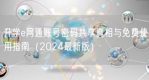升学e网通账号密码共享真相与免费使用指南（2024最新版）