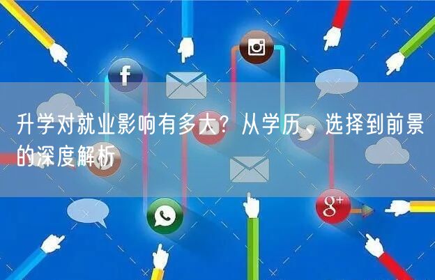 升学对就业影响有多大?从学历、选择到前景的深度解析 升学对就业影响有多大?从学历、选择到前景的深度解析