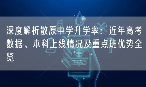 深度解析散原中学升学率：近年高考数据、本科上线情况及重点班优势全览