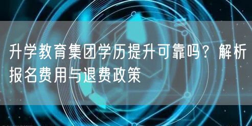 升学教育集团学历提升可靠吗?解析报名费用与退费政策 升学教育集团学历提升可靠吗?解析报名费用与退费政策