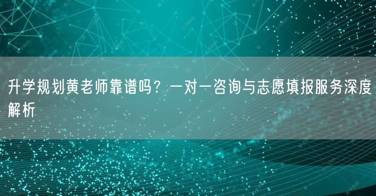 升学规划黄老师靠谱吗?一对一咨询与志愿填报服务深度解析 升学规划黄老师靠谱吗?一对一咨询与志愿填报服务深度解析