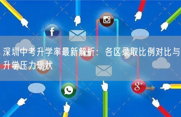 深圳中考升学率最新解析:各区录取比例对比与升学压力现状 深圳中考升学率最新解析:各区录取比例对比与升学压力现状