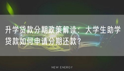 升学贷款分期政策解读:大学生助学贷款如何申请分期还款? 升学贷款分期政策解读:大学生助学贷款如何申请分期还款?