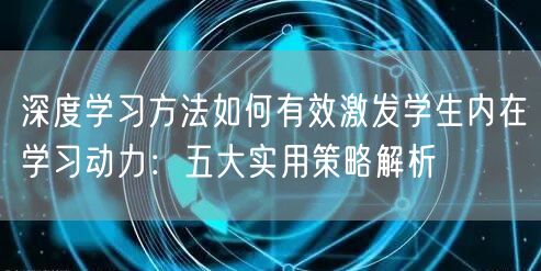 深度学习方法如何有效激发学生内在学习动力：五大实用策略解析