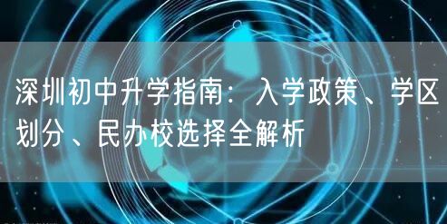 深圳初中升学指南:入学政策、学区划分、民办校选择全解析 深圳初中升学指南:入学政策、学区划分、民办校选择全解析