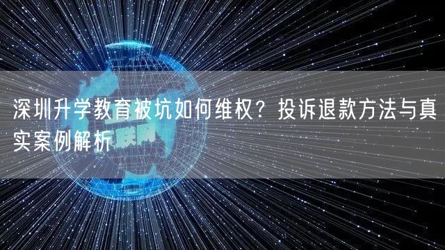 深圳升学教育被坑如何维权?投诉退款方法与真实案例解析 深圳升学教育被坑如何维权?投诉退款方法与真实案例解析