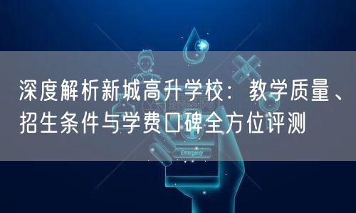 深度解析新城高升学校:教学质量、招生条件与学费口碑全方位评测 深度解析新城高升学校:教学质量、招生条件与学费口碑全方位评测