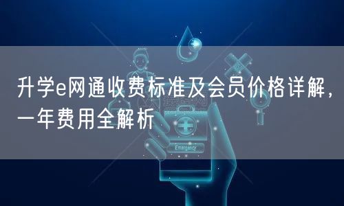 升学e网通收费标准及会员价格详解,一年费用全解析 升学e网通收费标准及会员价格详解,一年费用全解析