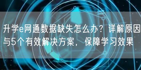 升学e网通数据缺失怎么办?详解原因与5个有效解决方案,保障学习效果 升学e网通数据缺失怎么办?详解原因与5个有效解决方案,保障学习效果