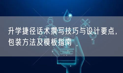 升学捷径话术撰写技巧与设计要点,包装方法及模板指南 升学捷径话术撰写技巧与设计要点,包装方法及模板指南