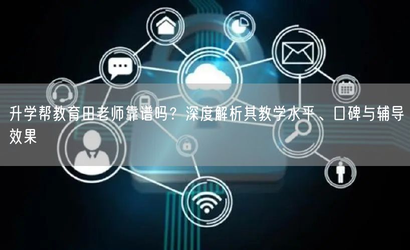 升学帮教育田老师靠谱吗?深度解析其教学水平、口碑与辅导效果 升学帮教育田老师靠谱吗?深度解析其教学水平、口碑与辅导效果