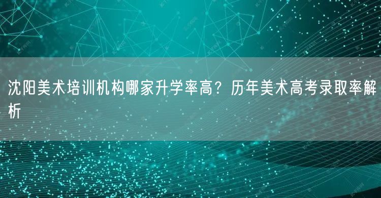 沈阳美术培训机构哪家升学率高？历年美术高考录取率解析