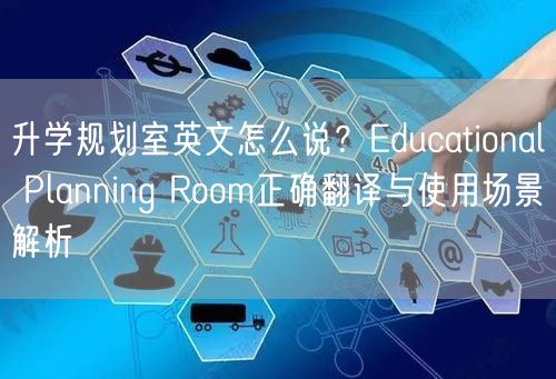 升学规划室英文怎么说?Educational Planning Room正确翻译与使用场景解析 升学规划室英文怎么说?Educational Planning Room正确翻译与使用场景解析