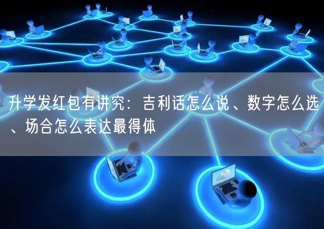 升学发红包有讲究：吉利话怎么说、数字怎么选、场合怎么表达最得体