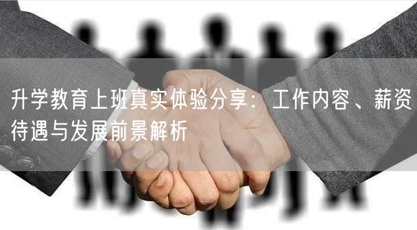 升学教育上班真实体验分享:工作内容、薪资待遇与发展前景解析 升学教育上班真实体验分享:工作内容、薪资待遇与发展前景解析