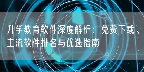 升学教育软件深度解析:免费下载、主流软件排名与优选指南 升学教育软件深度解析:免费下载、主流软件排名与优选指南