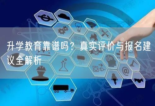升学教育靠谱吗?真实评价与报名建议全解析 升学教育靠谱吗?真实评价与报名建议全解析