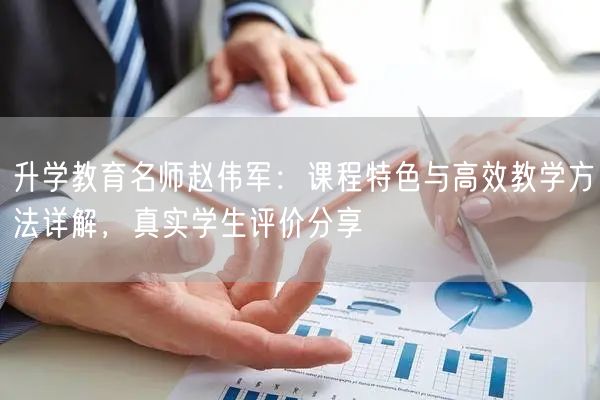 升学教育名师赵伟军:课程特色与高效教学方法详解,真实学生评价分享 升学教育名师赵伟军:课程特色与高效教学方法详解,真实学生评价分享
