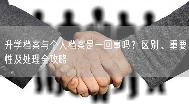 升学档案与个人档案是一回事吗?区别、重要性及处理全攻略 升学档案与个人档案是一回事吗?区别、重要性及处理全攻略