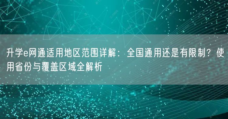 升学e网通适用地区范围详解:全国通用还是有限制?使用省份与覆盖区域全解析 升学e网通适用地区范围详解:全国通用还是有限制?使用省份与覆盖区域全解析