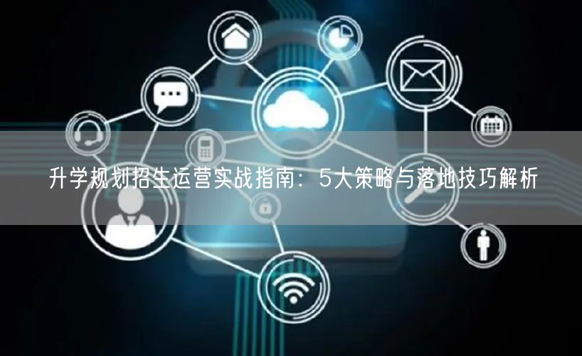 升学规划招生运营实战指南:5大策略与落地技巧解析 升学规划招生运营实战指南:5大策略与落地技巧解析