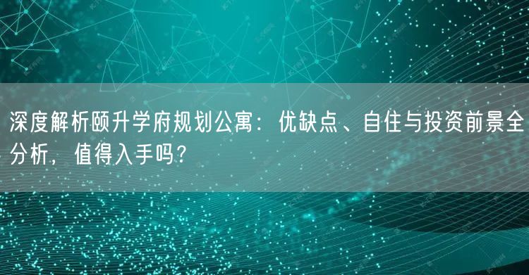 深度解析颐升学府规划公寓:优缺点、自住与投资前景全分析,值得入手吗? 深度解析颐升学府规划公寓:优缺点、自住与投资前景全分析,值得入手吗?